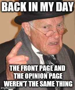 Back In My Day | BACK IN MY DAY; THE FRONT PAGE AND THE OPINION PAGE WEREN'T THE SAME THING | image tagged in memes,back in my day | made w/ Imgflip meme maker