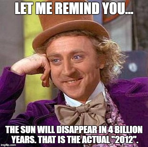 Uplifing Meme Time | LET ME REMIND YOU... THE SUN WILL DISAPPEAR IN 4 BILLION YEARS. THAT IS THE ACTUAL "2012". | image tagged in memes,creepy condescending wonka | made w/ Imgflip meme maker