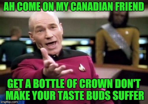 Picard Wtf Meme | AH COME ON MY CANADIAN FRIEND GET A BOTTLE OF CROWN DON'T MAKE YOUR TASTE BUDS SUFFER | image tagged in memes,picard wtf | made w/ Imgflip meme maker