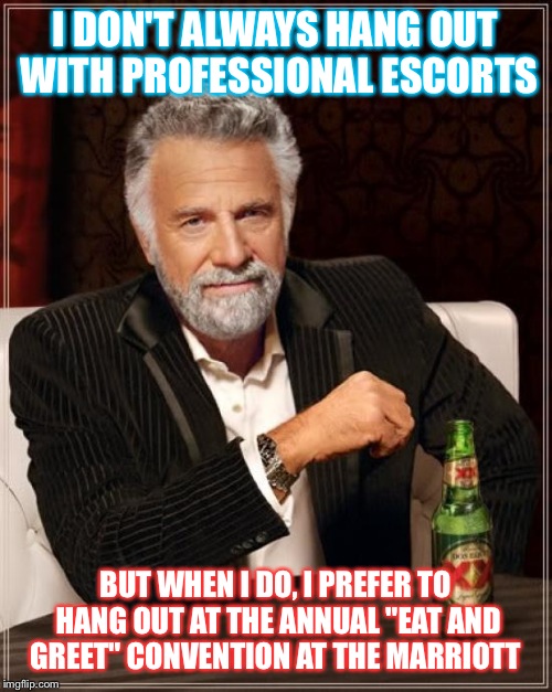 The Most Interesting Man In The World Meme | I DON'T ALWAYS HANG OUT WITH PROFESSIONAL ESCORTS; BUT WHEN I DO, I PREFER TO HANG OUT AT THE ANNUAL "EAT AND GREET" CONVENTION AT THE MARRIOTT | image tagged in memes,the most interesting man in the world | made w/ Imgflip meme maker