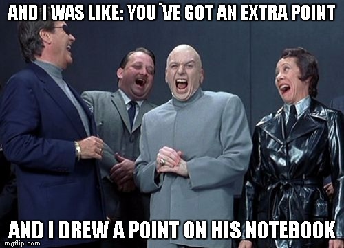 Laughing Villains | AND I WAS LIKE: YOU´VE GOT AN EXTRA POINT; AND I DREW A POINT ON HIS NOTEBOOK | image tagged in memes,laughing villains | made w/ Imgflip meme maker