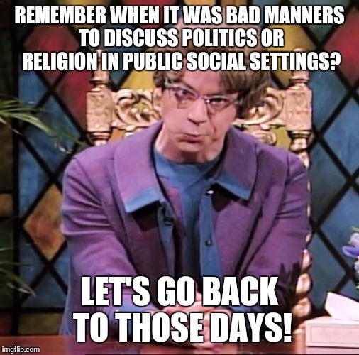 The Church Lady | REMEMBER WHEN IT WAS BAD MANNERS TO DISCUSS POLITICS OR RELIGION IN PUBLIC SOCIAL SETTINGS? LET'S GO BACK TO THOSE DAYS! | image tagged in the church lady | made w/ Imgflip meme maker