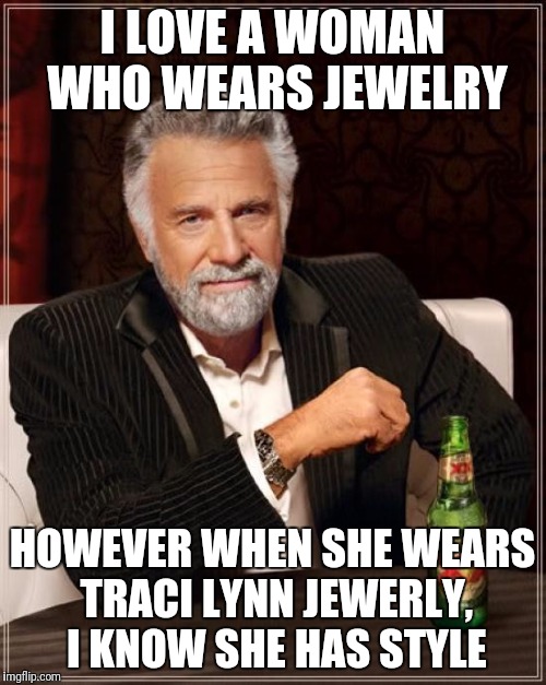 The Most Interesting Man In The World | I LOVE A WOMAN WHO WEARS JEWELRY; HOWEVER WHEN SHE WEARS TRACI LYNN JEWERLY, I KNOW SHE HAS STYLE | image tagged in memes,the most interesting man in the world | made w/ Imgflip meme maker