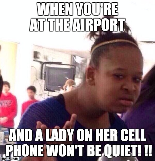 Black Girl Wat Meme | WHEN YOU'RE AT THE AIRPORT; AND A LADY ON HER CELL PHONE WON'T BE QUIET! !! | image tagged in memes,black girl wat | made w/ Imgflip meme maker