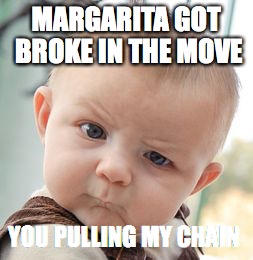 Skeptical Baby Meme | MARGARITA GOT BROKE IN THE MOVE; YOU PULLING MY CHAIN | image tagged in memes,skeptical baby | made w/ Imgflip meme maker