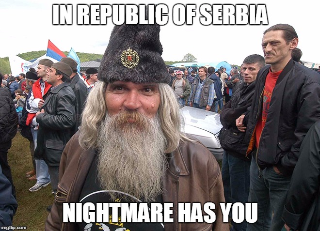 IN REPUBLIC OF SERBIA | IN REPUBLIC OF SERBIA; NIGHTMARE HAS YOU | image tagged in republic,serbia,nightmare,you | made w/ Imgflip meme maker