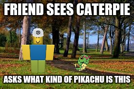 noob pokemon go player | FRIEND SEES CATERPIE; ASKS WHAT KIND OF PIKACHU IS THIS | image tagged in pokemon go | made w/ Imgflip meme maker