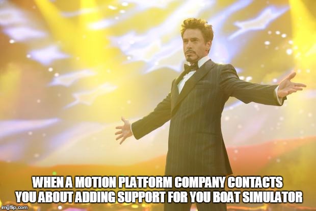 Tony Stark success | WHEN A MOTION PLATFORM COMPANY CONTACTS YOU ABOUT ADDING SUPPORT FOR YOU BOAT SIMULATOR | image tagged in tony stark success | made w/ Imgflip meme maker