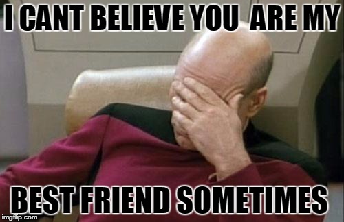 Captain Picard Facepalm Meme | I CANT BELIEVE YOU  ARE MY; BEST FRIEND SOMETIMES | image tagged in memes,captain picard facepalm | made w/ Imgflip meme maker