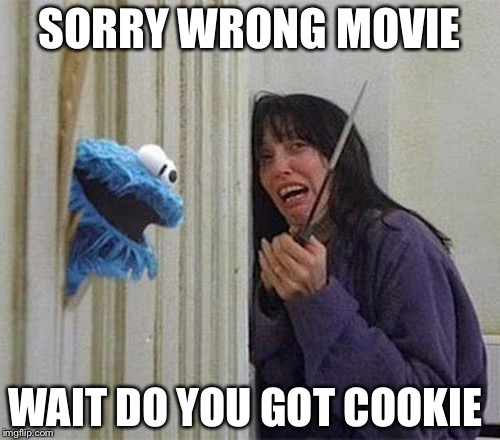 Cookie Monster Shining | SORRY WRONG MOVIE; WAIT DO YOU GOT COOKIE | image tagged in cookie monster shining | made w/ Imgflip meme maker