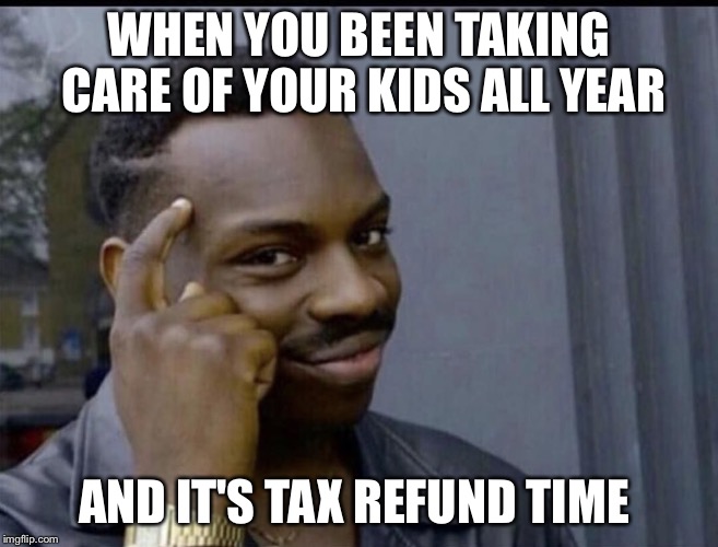 WHEN YOU BEEN TAKING CARE OF YOUR KIDS ALL YEAR; AND IT'S TAX REFUND TIME | image tagged in funny | made w/ Imgflip meme maker