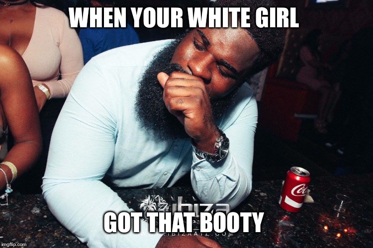 WHEN YOUR WHITE GIRL; GOT THAT BOOTY | image tagged in dat ass | made w/ Imgflip meme maker