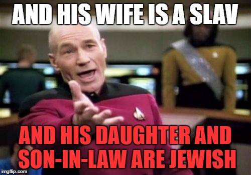 Picard Wtf Meme | AND HIS WIFE IS A SLAV AND HIS DAUGHTER AND SON-IN-LAW ARE JEWISH | image tagged in memes,picard wtf | made w/ Imgflip meme maker