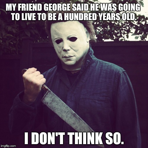 MY FRIEND GEORGE SAID HE WAS GOING TO LIVE TO BE A HUNDRED YEARS OLD. I DON'T THINK SO. | made w/ Imgflip meme maker