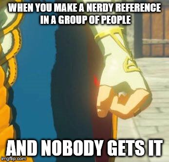 Zelda | WHEN YOU MAKE A NERDY REFERENCE IN A GROUP OF PEOPLE; AND NOBODY GETS IT | image tagged in zelda | made w/ Imgflip meme maker