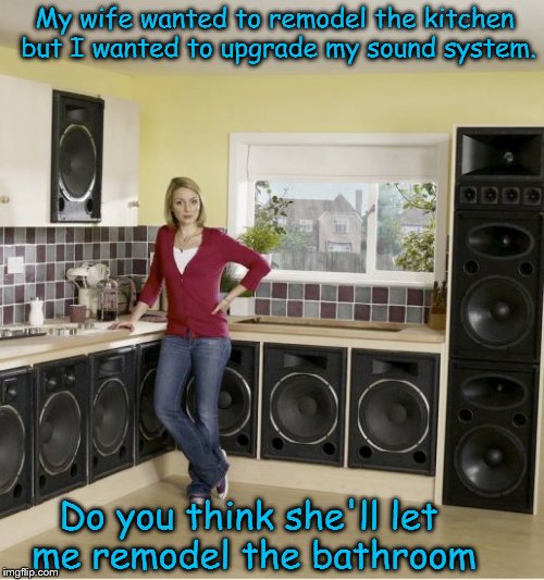 Remodeling your kitchen can help you create a better "base" ! | My wife wanted to remodel the kitchen but I wanted to upgrade my sound system. Do you think she'll let me remodel the bathroom | image tagged in djs kitchen remodel,all about that bass,husband,memes,men,repair | made w/ Imgflip meme maker