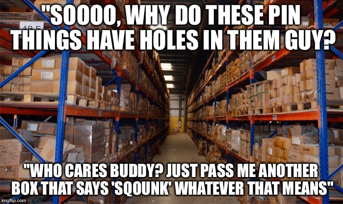 Chinese warehouse | "SOOOO, WHY DO THESE PIN THINGS HAVE HOLES IN THEM GUY? "WHO CARES BUDDY? JUST PASS ME ANOTHER BOX THAT SAYS 'SQOUNK' WHATEVER THAT MEANS" | image tagged in chinese warehouse | made w/ Imgflip meme maker