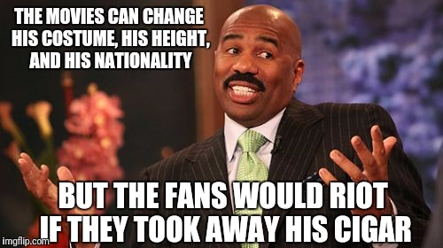 Steve Harvey Meme | THE MOVIES CAN CHANGE HIS COSTUME, HIS HEIGHT, AND HIS NATIONALITY BUT THE FANS WOULD RIOT IF THEY TOOK AWAY HIS CIGAR | image tagged in memes,steve harvey | made w/ Imgflip meme maker