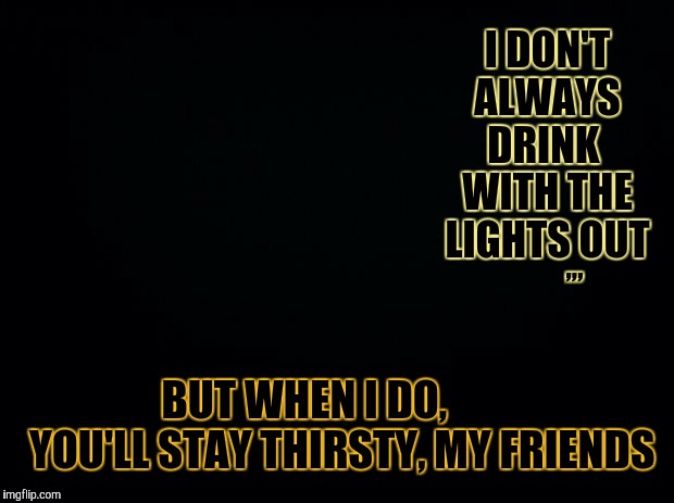 Thirsty in the dark | I DON'T ALWAYS DRINK  WITH THE LIGHTS OUT; ,,, BUT WHEN I DO,            YOU'LL STAY THIRSTY, MY FRIENDS | image tagged in lights out week,octavia_melody,the most interesting man in the world,lights out,drinking | made w/ Imgflip meme maker