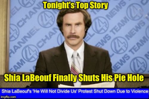 Imagine Living Next To This Asshole | Tonight's Top Story; Shia LaBeouf Finally Shuts His Pie Hole | image tagged in shia labeouf just do it,ron burgundy | made w/ Imgflip meme maker