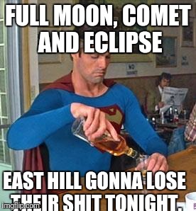 Drunk Superman | FULL MOON, COMET AND ECLIPSE; EAST HILL GONNA LOSE THEIR SHIT TONIGHT. | image tagged in drunk superman | made w/ Imgflip meme maker