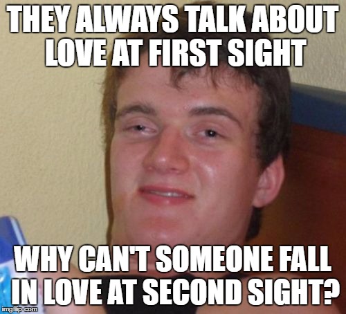 10 Guy Meme | THEY ALWAYS TALK ABOUT LOVE AT FIRST SIGHT; WHY CAN'T SOMEONE FALL IN LOVE AT SECOND SIGHT? | image tagged in memes,10 guy | made w/ Imgflip meme maker