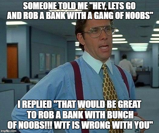 That Would Be Great | SOMEONE TOLD ME "HEY, LETS GO AND ROB A BANK WITH A GANG OF NOOBS"; I REPLIED "THAT WOULD BE GREAT TO ROB A BANK WITH BUNCH OF NOOBS!!! WTF IS WRONG WITH YOU" | image tagged in memes,that would be great | made w/ Imgflip meme maker