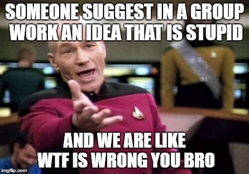 Picard Wtf | SOMEONE SUGGEST IN A GROUP WORK AN IDEA THAT IS STUPID; AND WE ARE LIKE WTF IS WRONG YOU BRO | image tagged in memes,picard wtf | made w/ Imgflip meme maker