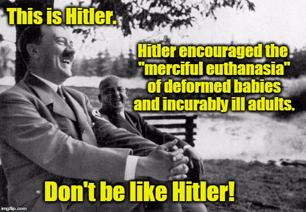 Adolf Hitler laughing | This is Hitler. Hitler encouraged the "merciful euthanasia" of deformed babies and incurably ill adults. Don't be like Hitler! | image tagged in adolf hitler laughing,euthanasia,assisted suicide,abortion,liberals,hitler | made w/ Imgflip meme maker