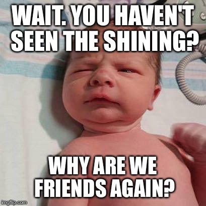 "Why are we friends" baby | WAIT. YOU HAVEN'T SEEN THE SHINING? WHY ARE WE FRIENDS AGAIN? | image tagged in skeptical baby | made w/ Imgflip meme maker