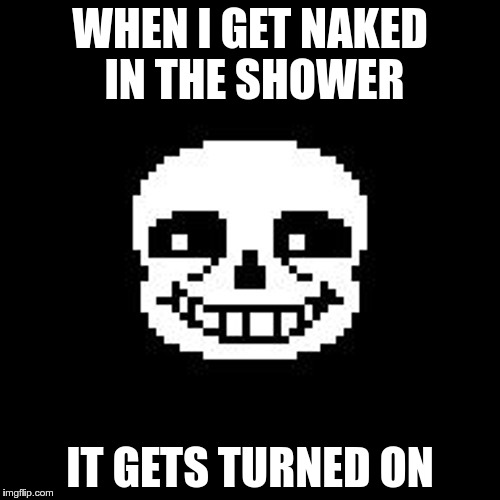 sans | WHEN I GET NAKED IN THE SHOWER; IT GETS TURNED ON | image tagged in sans | made w/ Imgflip meme maker