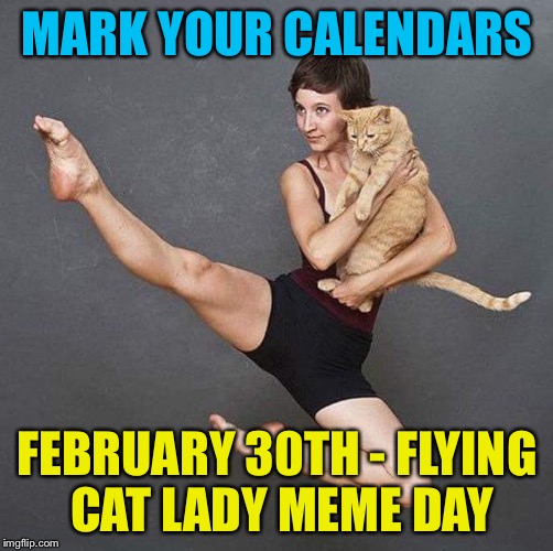 Get your "flying cat lady memes" ready... | MARK YOUR CALENDARS; FEBRUARY 30TH - FLYING CAT LADY MEME DAY | image tagged in leaping cat lady,memes | made w/ Imgflip meme maker