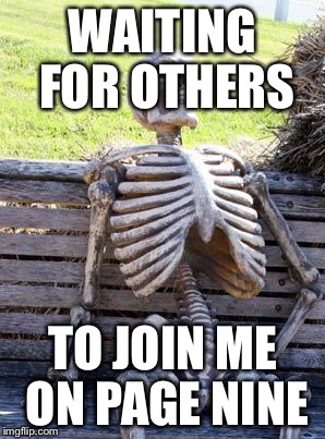 Waiting Skeleton Meme | WAITING FOR OTHERS TO JOIN ME ON PAGE NINE | image tagged in memes,waiting skeleton | made w/ Imgflip meme maker