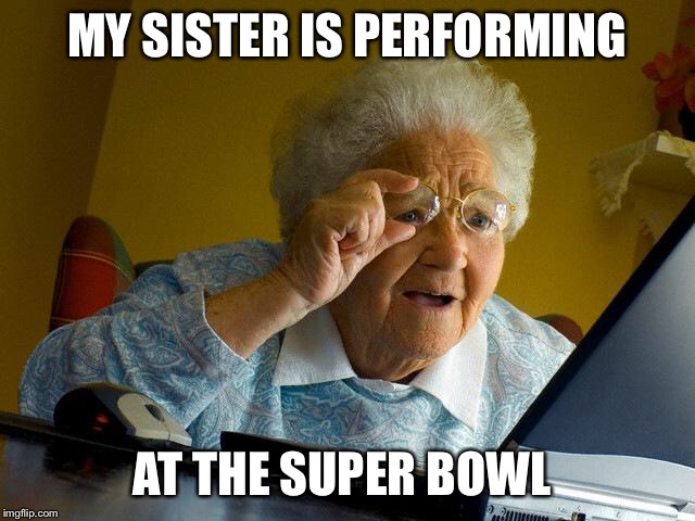 Grandma Finds The Internet Meme | MY SISTER IS PERFORMING AT THE SUPER BOWL | image tagged in memes,grandma finds the internet | made w/ Imgflip meme maker