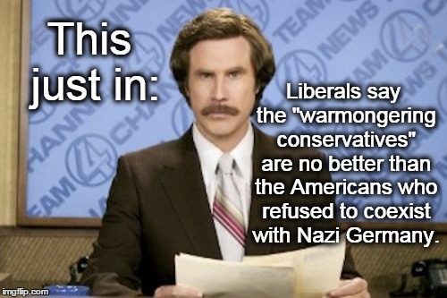 Ron Burgundy | Liberals say the "warmongering conservatives" are no better than the Americans who refused to coexist with Nazi Germany. This just in: | image tagged in memes,ron burgundy,isis,north korea,fearmongering,liberals | made w/ Imgflip meme maker