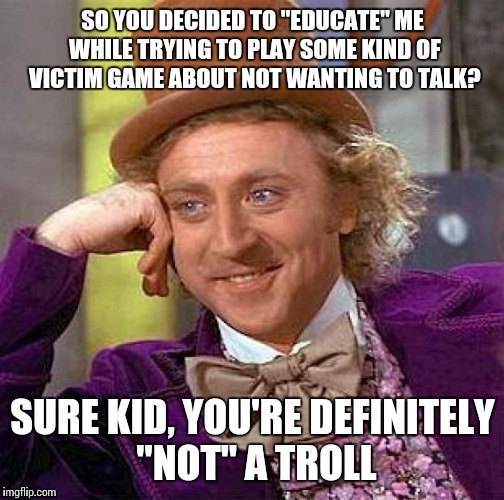 Creepy Condescending Wonka Meme | SO YOU DECIDED TO "EDUCATE" ME WHILE TRYING TO PLAY SOME KIND OF VICTIM GAME ABOUT NOT WANTING TO TALK? SURE KID, YOU'RE DEFINITELY "NOT" A  | image tagged in memes,creepy condescending wonka | made w/ Imgflip meme maker