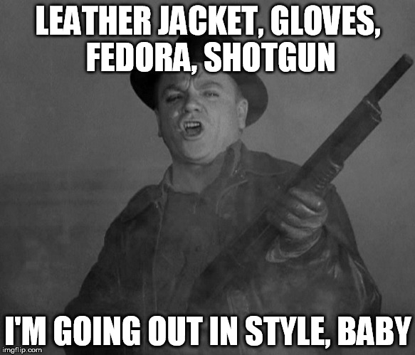  LEATHER JACKET, GLOVES, FEDORA, SHOTGUN; I'M GOING OUT IN STYLE, BABY | image tagged in james cagney,white heat,leather,shotgun | made w/ Imgflip meme maker
