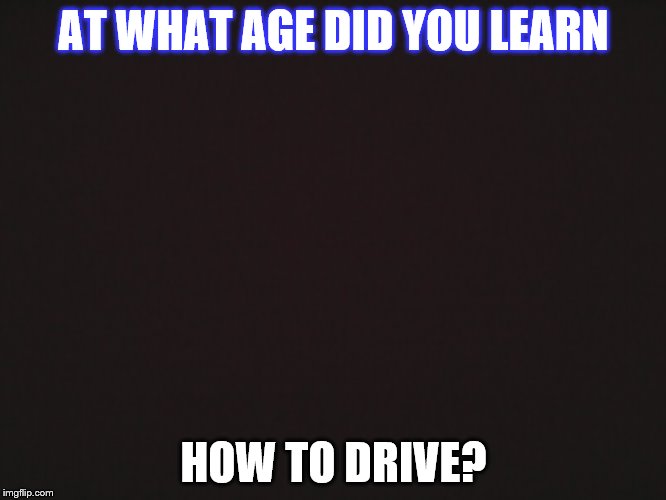 Blank Template | AT WHAT AGE DID YOU LEARN; HOW TO DRIVE? | image tagged in blank template | made w/ Imgflip meme maker