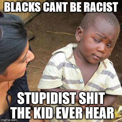 Third World Skeptical Kid | BLACKS CANT BE RACIST; STUPIDIST SHIT THE KID EVER HEAR | image tagged in memes,third world skeptical kid | made w/ Imgflip meme maker