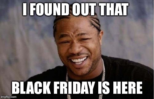 Yo Dawg Heard You | I FOUND OUT THAT; BLACK FRIDAY IS HERE | image tagged in memes,yo dawg heard you | made w/ Imgflip meme maker