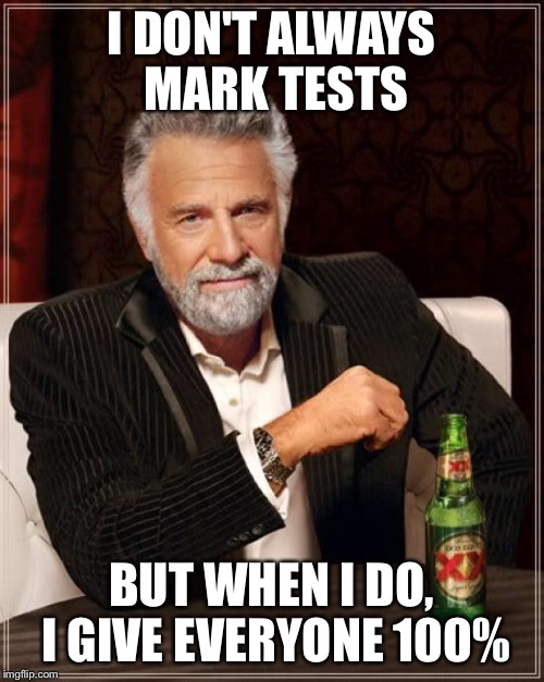 The Most Interesting Man In The World Meme | I DON'T ALWAYS MARK TESTS BUT WHEN I DO, I GIVE EVERYONE 100% | image tagged in memes,the most interesting man in the world | made w/ Imgflip meme maker