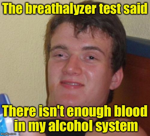 10 Guy Meme | The breathalyzer test said; There isn't enough blood in my alcohol system | image tagged in memes,10 guy | made w/ Imgflip meme maker