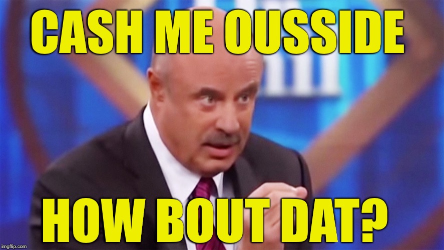 CASH ME OUSSIDE; HOW BOUT DAT? | image tagged in cash me ousside how bow dah,dr phil | made w/ Imgflip meme maker