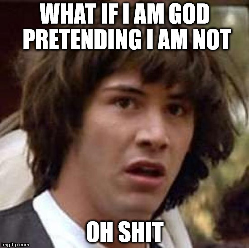 Conspiracy Keanu | WHAT IF I AM GOD PRETENDING I AM NOT; OH SHIT | image tagged in memes,conspiracy keanu | made w/ Imgflip meme maker