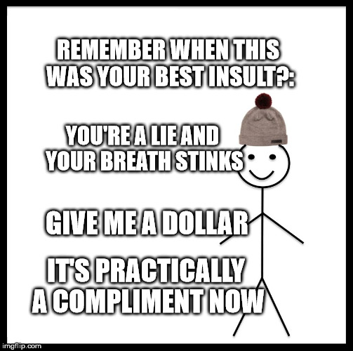 Be Like Bill | REMEMBER WHEN THIS WAS YOUR BEST INSULT?:; YOU'RE A LIE AND YOUR BREATH STINKS; GIVE ME A DOLLAR; IT'S PRACTICALLY A COMPLIMENT NOW | image tagged in memes,be like bill | made w/ Imgflip meme maker
