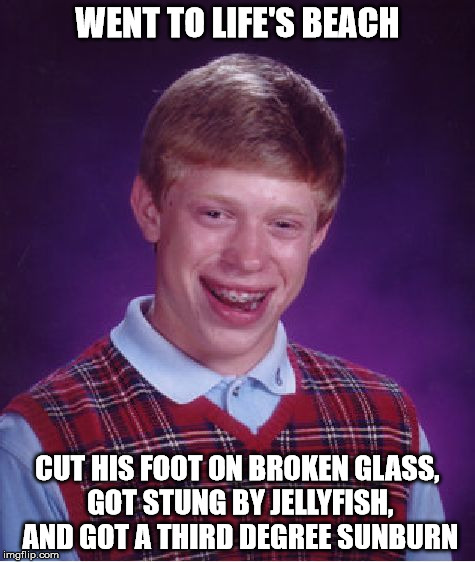 Bad Luck Brian Meme | WENT TO LIFE'S BEACH CUT HIS FOOT ON BROKEN GLASS, GOT STUNG BY JELLYFISH, AND GOT A THIRD DEGREE SUNBURN | image tagged in memes,bad luck brian | made w/ Imgflip meme maker