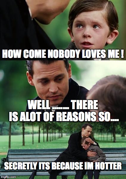 Finding Neverland Meme | HOW COME NOBODY LOVES ME ! WELL ........ THERE IS ALOT OF REASONS SO.... SECRETLY ITS BECAUSE IM HOTTER | image tagged in memes,finding neverland | made w/ Imgflip meme maker