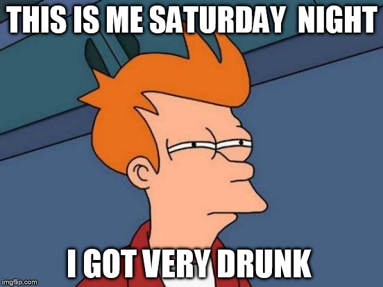 Futurama Fry | THIS IS ME SATURDAY
 NIGHT; I GOT VERY DRUNK | image tagged in memes,futurama fry | made w/ Imgflip meme maker