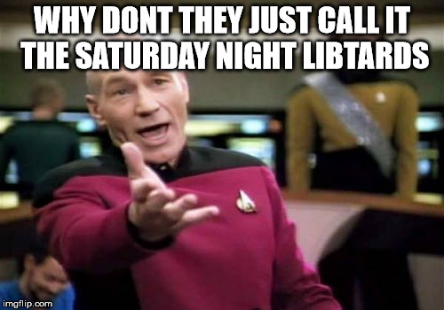 Picard Wtf Meme | WHY DONT THEY JUST CALL IT THE SATURDAY NIGHT LIBTARDS | image tagged in memes,picard wtf | made w/ Imgflip meme maker