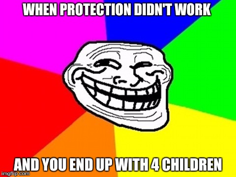 Troll Face Colored | WHEN PROTECTION DIDN'T WORK; AND YOU END UP WITH 4 CHILDREN | image tagged in memes,troll face colored | made w/ Imgflip meme maker